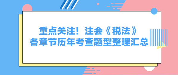 重點(diǎn)關(guān)注！注會(huì)《稅法》各章節(jié)歷年考查題型整理匯總