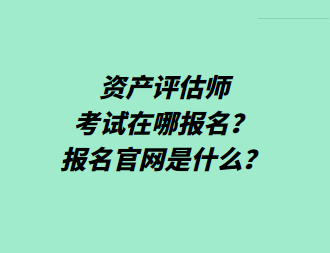 資產(chǎn)評估師考試在哪報名？報名官網(wǎng)是什么？