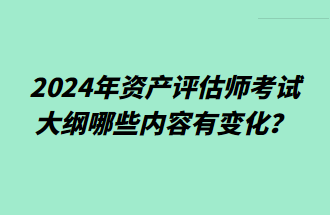 2024年資產(chǎn)評估師考試大綱哪些內(nèi)容有變化？