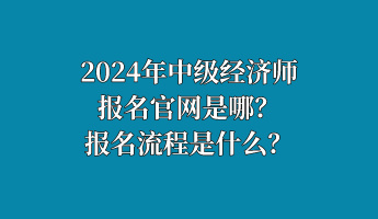 2024年中級經(jīng)濟師報名官網(wǎng)是哪？報名流程是什么？