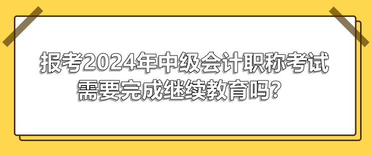 報(bào)考2024年中級會計(jì)職稱考試需要完成繼續(xù)教育嗎？