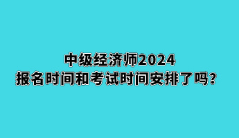 中級經(jīng)濟(jì)師2024報(bào)名時(shí)間和考試時(shí)間安排了嗎？