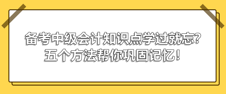 備考中級會計知識點學(xué)過就忘？五個方法幫你鞏固記憶！