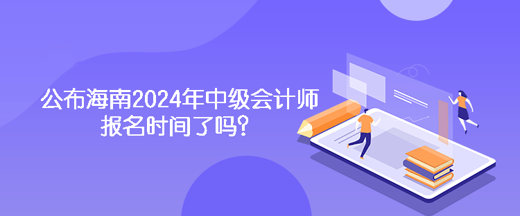 公布海南2024年中級會計師報名時間了嗎？