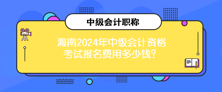 海南2024年中級會計資格考試報名費用多少錢？