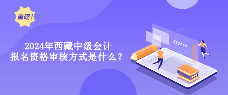 2024年西藏中級(jí)會(huì)計(jì)報(bào)名資格審核方式是什么？