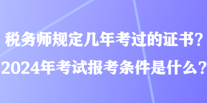 稅務(wù)師規(guī)定幾年考過的證書？2024年考試報考條件是什么？