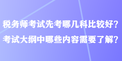 稅務(wù)師考試先考哪幾科比較好？考試大綱中哪些內(nèi)容需要了解？