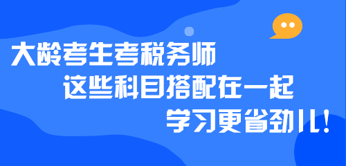 大齡考生考稅務(wù)師 這些科目搭配在一起學(xué)習(xí)更省勁兒！