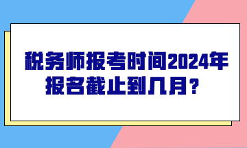 稅務(wù)師報(bào)考時(shí)間2024年報(bào)名截止到幾月？