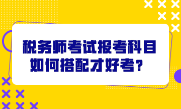 稅務(wù)師考試報(bào)考科目如何搭配才好考？