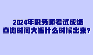 2024年稅務(wù)師考試成績查詢時間大概什么時候出來？