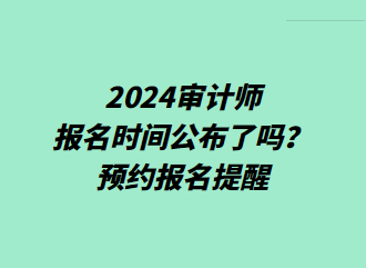 2024審計師報名時間公布了嗎？預約報名提醒>