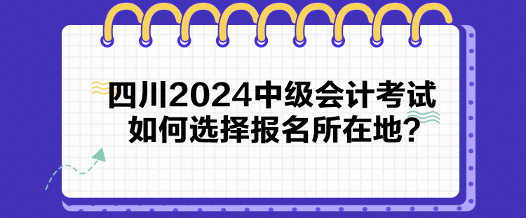 四川2024中級會計考試如何選擇報名所在地？