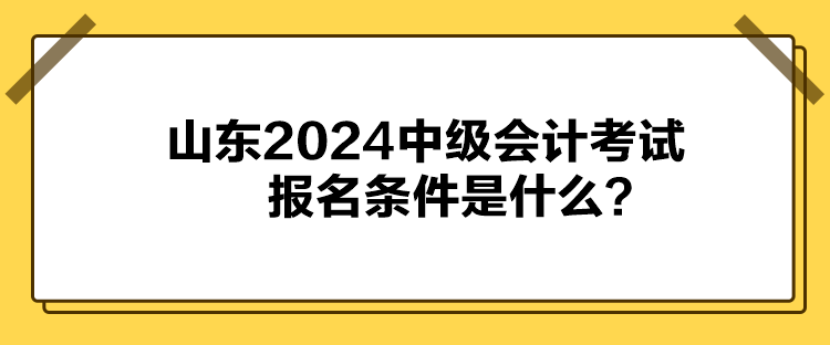 山東2024中級(jí)會(huì)計(jì)考試報(bào)名條件是什么？