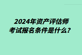 2024年資產(chǎn)評(píng)估師考試報(bào)名條件是什么？