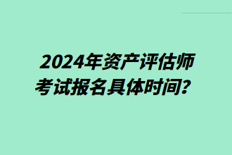 2024年資產(chǎn)評(píng)估師考試報(bào)名具體時(shí)間？