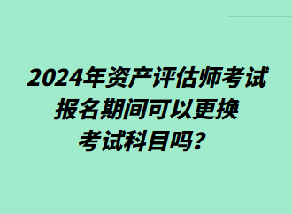 2024年資產(chǎn)評估師考試報名期間可以更換考試科目嗎？