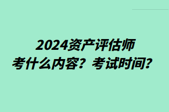 2024資產(chǎn)評估師考什么內(nèi)容？考試時間？