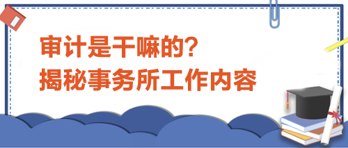 審計是干嘛的？揭秘事務所工作內(nèi)容