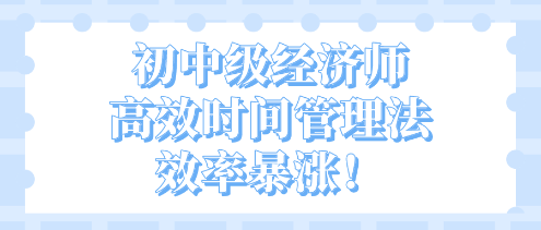 開學不惑！初中級經(jīng)濟師高效時間管理法 效率暴漲！