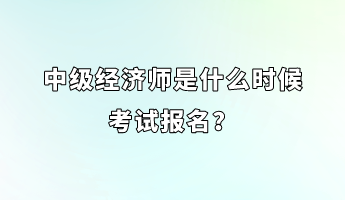 中級經(jīng)濟師是什么時候考試報名？