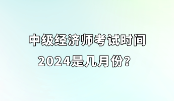 中級(jí)經(jīng)濟(jì)師考試時(shí)間2024是幾月份？