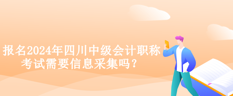 報名2024年四川中級會計職稱考試需要信息采集嗎？