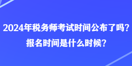 2024年稅務(wù)師考試時間公布了嗎？報名時間是什么時候？