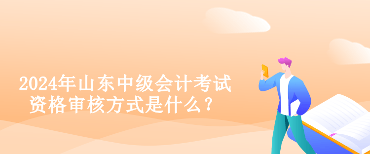 2024年山東中級會計考試資格審核方式是什么？