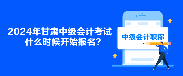 2024年甘肅中級會(huì)計(jì)考試什么時(shí)候開始報(bào)名？