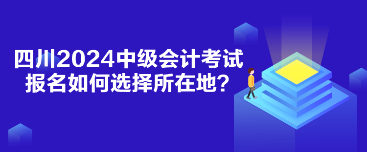 四川2024中級會(huì)計(jì)考試報(bào)名如何選擇所在地？