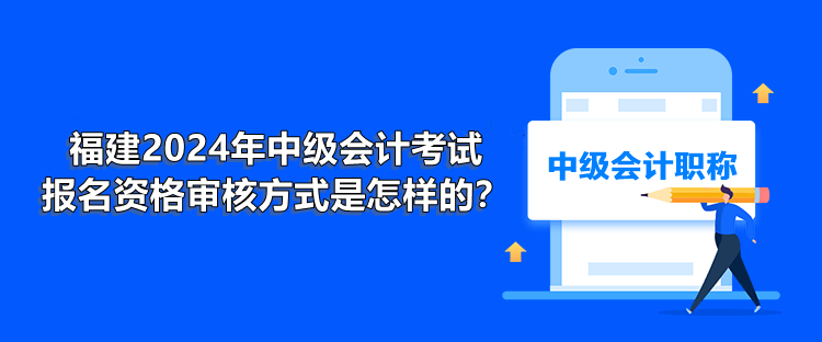 福建2024年中級(jí)會(huì)計(jì)考試報(bào)名資格審核方式是怎樣的？