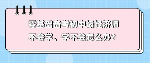 零基礎(chǔ)備考初中級(jí)經(jīng)濟(jì)師不會(huì)學(xué)、學(xué)不會(huì) 怎么辦？