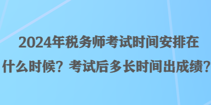 2024年稅務師考試時間安排在什么時候？考試后多長時間出成績？