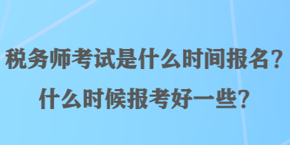 稅務(wù)師考試是什么時(shí)間報(bào)名？什么時(shí)候報(bào)考好一些？