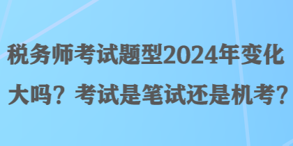 稅務(wù)師考試題型2024年變化大嗎？考試是筆試還是機(jī)考？