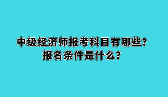 中級(jí)經(jīng)濟(jì)師報(bào)考科目有哪些？報(bào)名條件是什么？