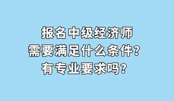 報名中級經(jīng)濟(jì)師需要滿足什么條件？有專業(yè)要求嗎？