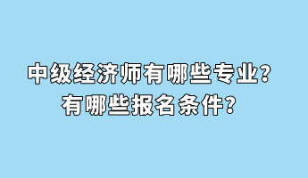 中級經(jīng)濟師有哪些專業(yè)？有哪些報名條件？