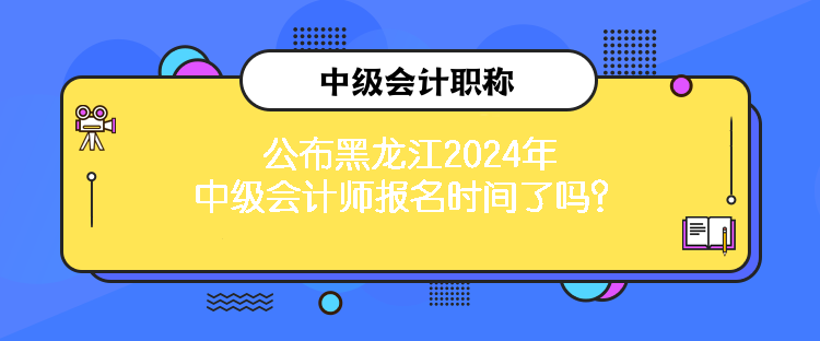 公布黑龍江2024年中級(jí)會(huì)計(jì)師報(bào)名時(shí)間了嗎？