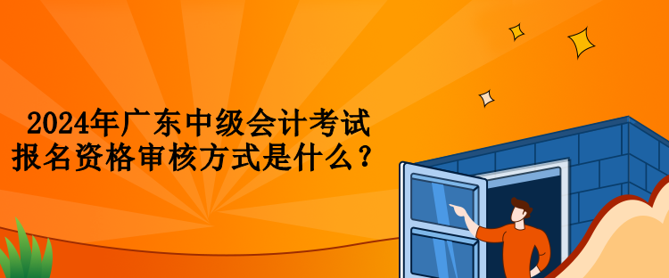 2024年廣東中級會計考試報名資格審核方式是什么？