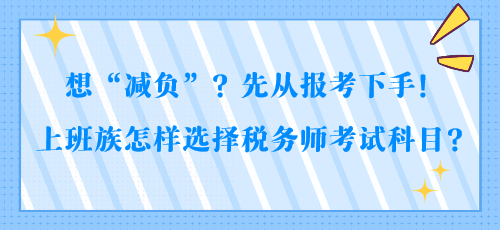 想“減負(fù)”？先從報(bào)考下手！上班族怎樣選擇稅務(wù)師考試科目？