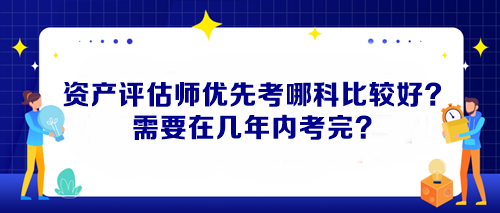 資產(chǎn)評估師優(yōu)先考哪科比較好？需要在幾年內(nèi)考完？