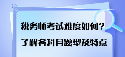 稅務(wù)師考試難度如何？了解各科目題型及特點(diǎn)