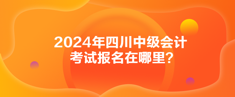 2024年四川中級會計(jì)考試報(bào)名在哪里？