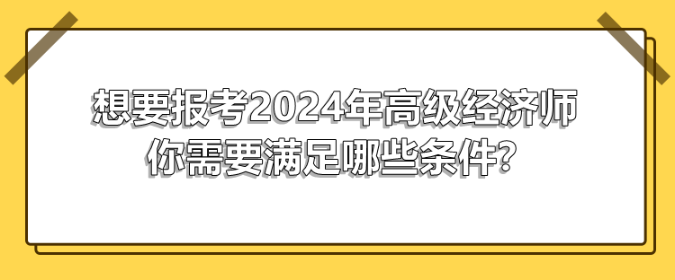 想要報(bào)考2024年高級(jí)經(jīng)濟(jì)師 你需要滿足哪些條件？