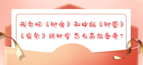 稅務(wù)師《財(cái)會(huì)》和中級(jí)《財(cái)管》《實(shí)務(wù)》同時(shí)學(xué) 怎么高效備考？