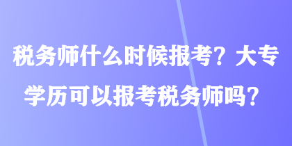 稅務(wù)師什么時(shí)候報(bào)考？大專學(xué)歷可以報(bào)考稅務(wù)師嗎？