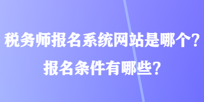 稅務(wù)師報名系統(tǒng)網(wǎng)站是哪個？報名條件有哪些？